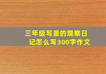 三年级写景的观察日记怎么写300字作文