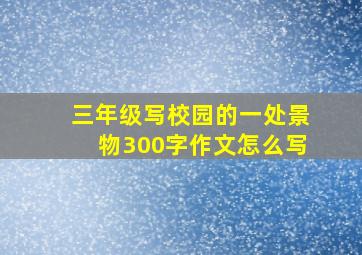 三年级写校园的一处景物300字作文怎么写