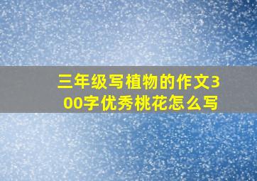 三年级写植物的作文300字优秀桃花怎么写