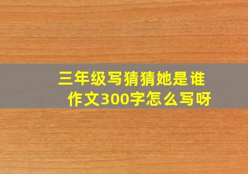 三年级写猜猜她是谁作文300字怎么写呀