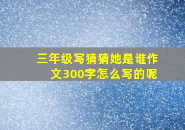 三年级写猜猜她是谁作文300字怎么写的呢