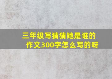 三年级写猜猜她是谁的作文300字怎么写的呀