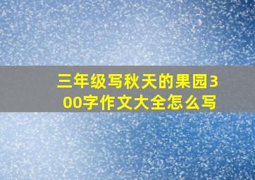 三年级写秋天的果园300字作文大全怎么写