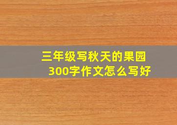 三年级写秋天的果园300字作文怎么写好