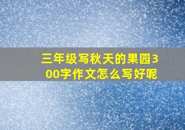 三年级写秋天的果园300字作文怎么写好呢