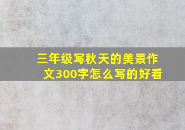 三年级写秋天的美景作文300字怎么写的好看