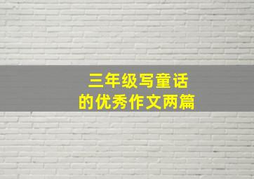 三年级写童话的优秀作文两篇