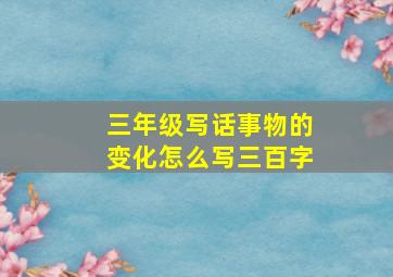 三年级写话事物的变化怎么写三百字