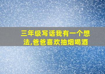 三年级写话我有一个想法,爸爸喜欢抽烟喝酒