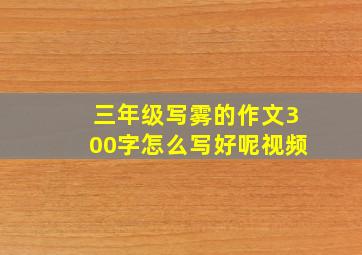 三年级写雾的作文300字怎么写好呢视频