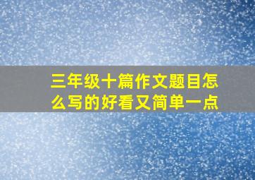 三年级十篇作文题目怎么写的好看又简单一点