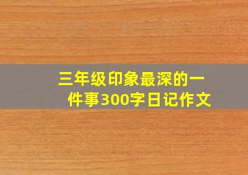 三年级印象最深的一件事300字日记作文