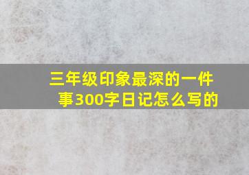 三年级印象最深的一件事300字日记怎么写的