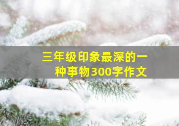 三年级印象最深的一种事物300字作文