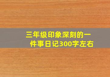 三年级印象深刻的一件事日记300字左右