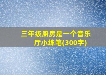 三年级厨房是一个音乐厅小练笔(300字)