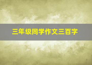 三年级同学作文三百字