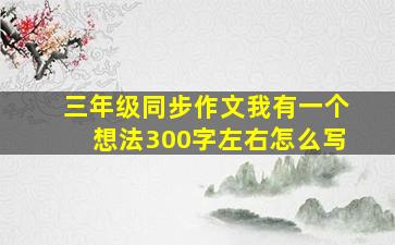 三年级同步作文我有一个想法300字左右怎么写