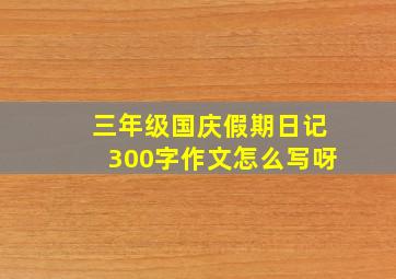 三年级国庆假期日记300字作文怎么写呀