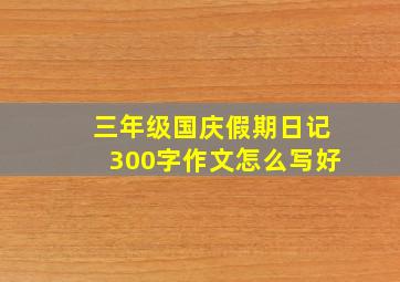 三年级国庆假期日记300字作文怎么写好