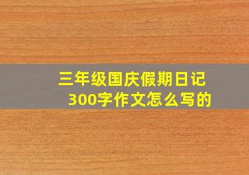 三年级国庆假期日记300字作文怎么写的