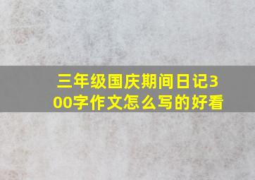 三年级国庆期间日记300字作文怎么写的好看