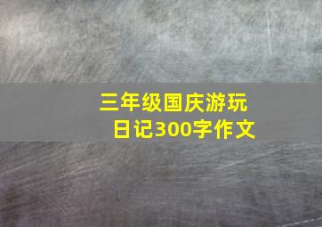 三年级国庆游玩日记300字作文