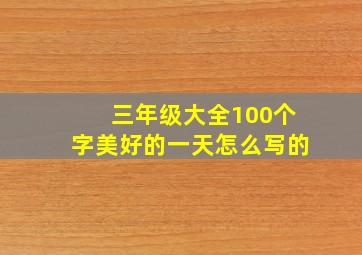 三年级大全100个字美好的一天怎么写的