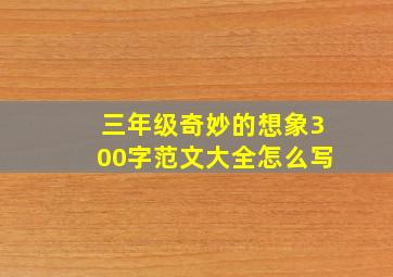 三年级奇妙的想象300字范文大全怎么写