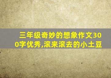 三年级奇妙的想象作文300字优秀,滚来滚去的小土豆