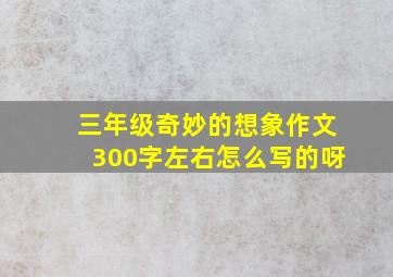 三年级奇妙的想象作文300字左右怎么写的呀