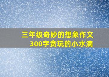 三年级奇妙的想象作文300字贪玩的小水滴