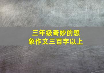 三年级奇妙的想象作文三百字以上