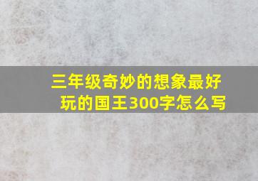 三年级奇妙的想象最好玩的国王300字怎么写