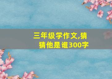 三年级学作文,猜猜他是谁300字