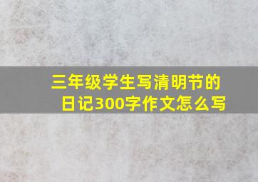 三年级学生写清明节的日记300字作文怎么写