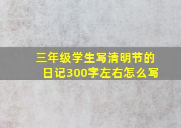 三年级学生写清明节的日记300字左右怎么写