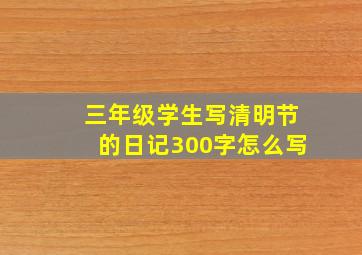 三年级学生写清明节的日记300字怎么写