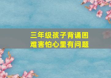 三年级孩子背诵困难害怕心里有问题