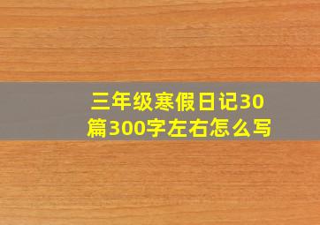 三年级寒假日记30篇300字左右怎么写