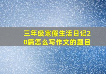 三年级寒假生活日记20篇怎么写作文的题目