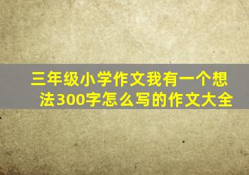 三年级小学作文我有一个想法300字怎么写的作文大全