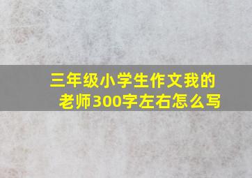 三年级小学生作文我的老师300字左右怎么写