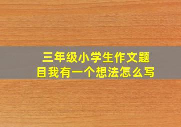 三年级小学生作文题目我有一个想法怎么写