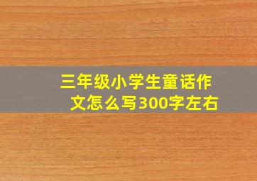 三年级小学生童话作文怎么写300字左右