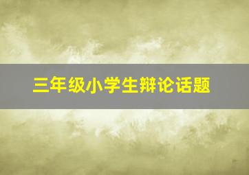 三年级小学生辩论话题