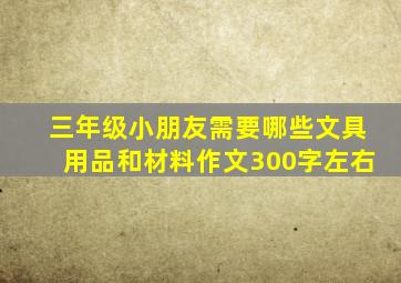 三年级小朋友需要哪些文具用品和材料作文300字左右