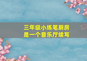 三年级小练笔厨房是一个音乐厅续写