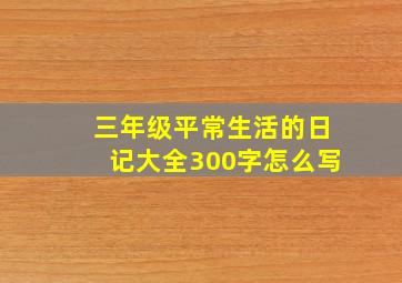 三年级平常生活的日记大全300字怎么写