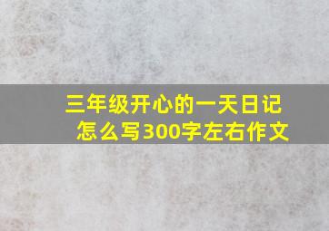 三年级开心的一天日记怎么写300字左右作文